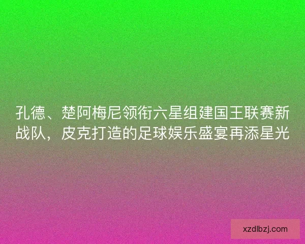 孔德、楚阿梅尼领衔六星组建国王联赛新战队，皮克打造的足球娱乐盛宴再添星光