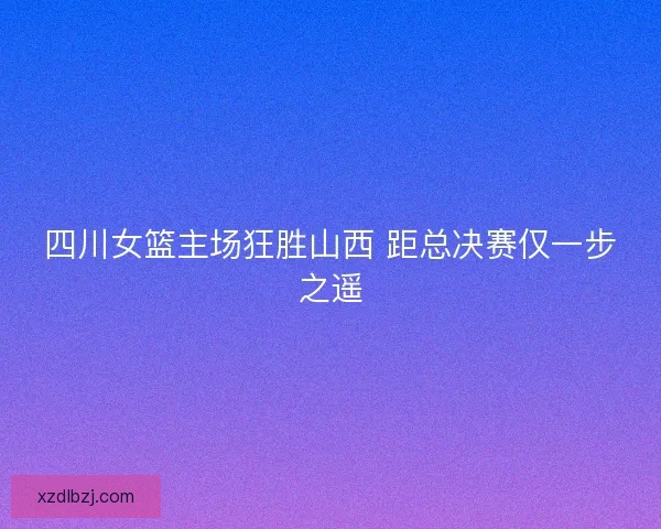 四川女篮主场狂胜山西 距总决赛仅一步之遥