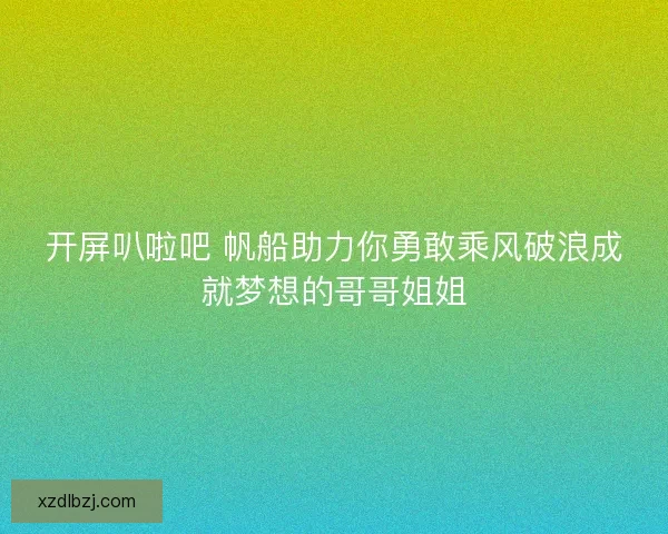 开屏叭啦吧 帆船助力你勇敢乘风破浪成就梦想的哥哥姐姐