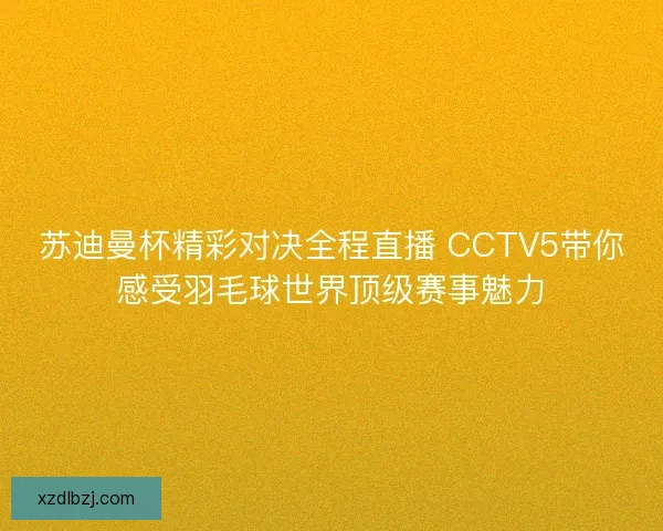 苏迪曼杯精彩对决全程直播 CCTV5带你感受羽毛球世界顶级赛事魅力