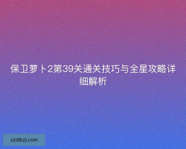 保卫萝卜2第39关通关技巧与全星攻略详细解析