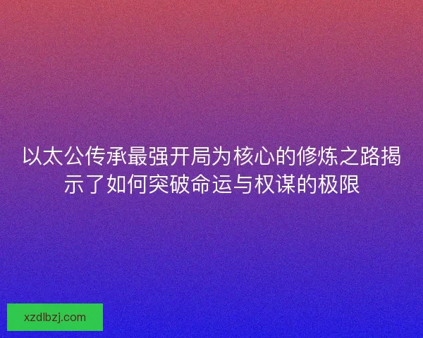 以太公传承最强开局为核心的修炼之路揭示了如何突破命运与权谋的极限