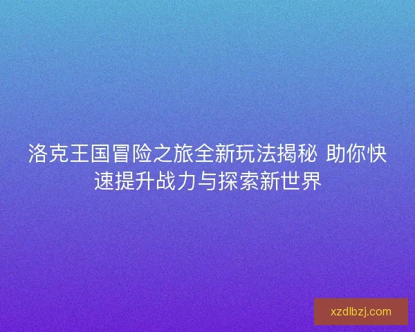 洛克王国冒险之旅全新玩法揭秘 助你快速提升战力与探索新世界