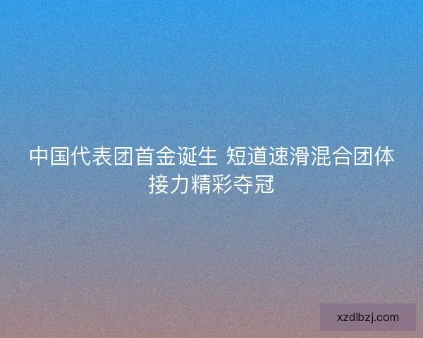 中国代表团首金诞生 短道速滑混合团体接力精彩夺冠