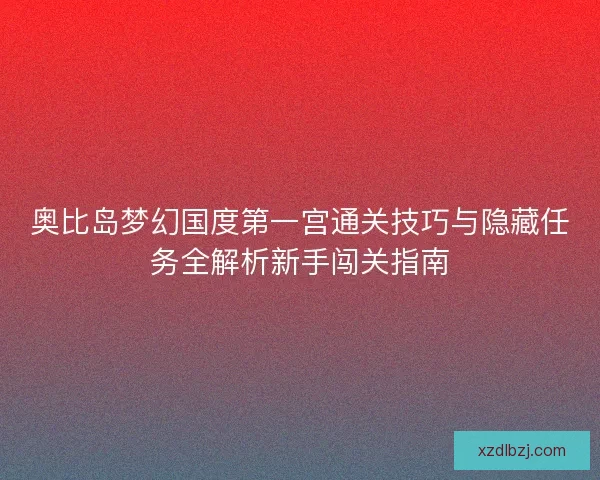 奥比岛梦幻国度第一宫通关技巧与隐藏任务全解析新手闯关指南