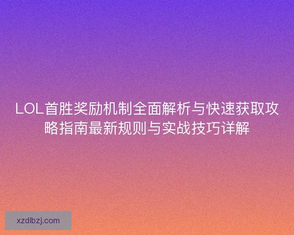 LOL首胜奖励机制全面解析与快速获取攻略指南最新规则与实战技巧详解