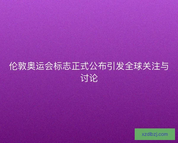 伦敦奥运会标志正式公布引发全球关注与讨论