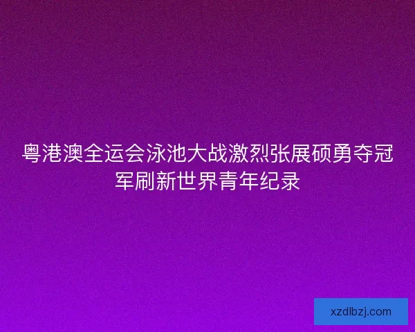 粤港澳全运会泳池大战激烈张展硕勇夺冠军刷新世界青年纪录