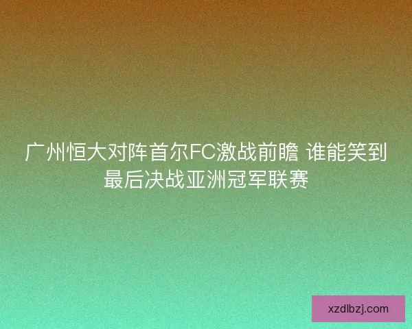广州恒大对阵首尔FC激战前瞻 谁能笑到最后决战亚洲冠军联赛