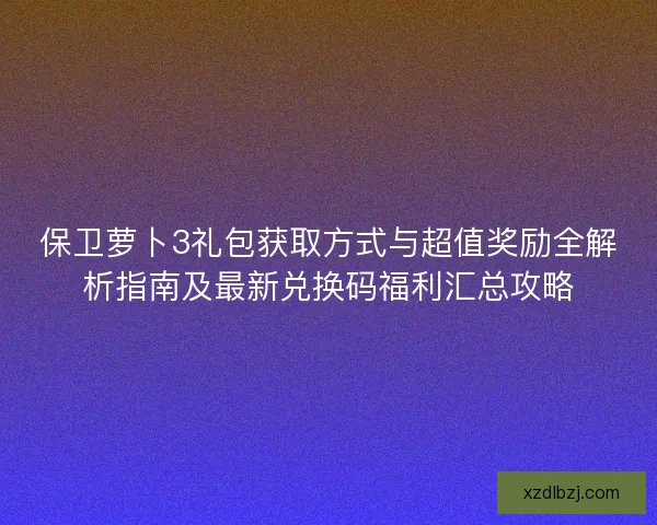 保卫萝卜3礼包获取方式与超值奖励全解析指南及最新兑换码福利汇总攻略