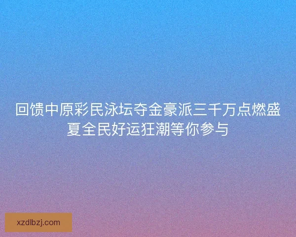 回馈中原彩民泳坛夺金豪派三千万点燃盛夏全民好运狂潮等你参与