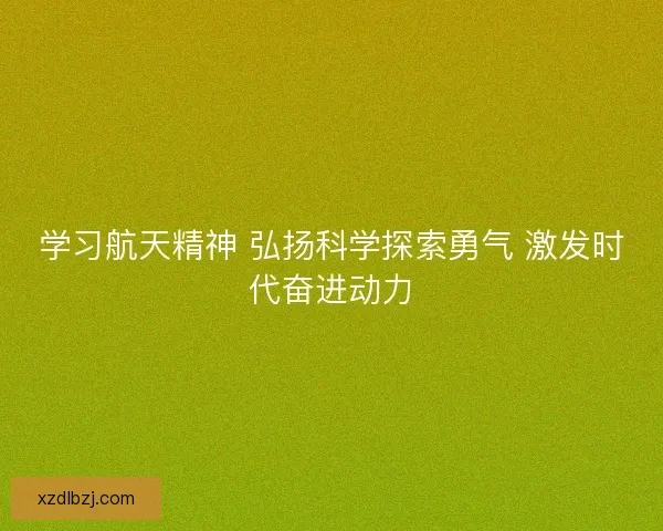 学习航天精神 弘扬科学探索勇气 激发时代奋进动力