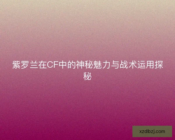 紫罗兰在CF中的神秘魅力与战术运用探秘