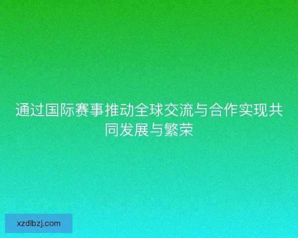 通过国际赛事推动全球交流与合作实现共同发展与繁荣
