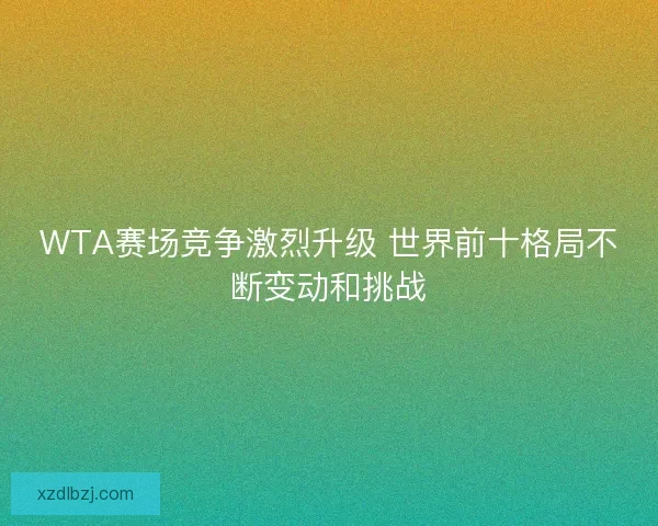 WTA赛场竞争激烈升级 世界前十格局不断变动和挑战