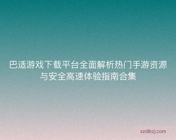 巴适游戏下载平台全面解析热门手游资源与安全高速体验指南合集