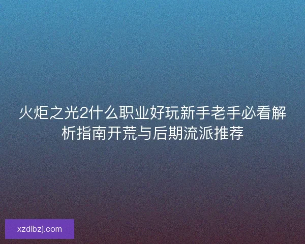火炬之光2什么职业好玩新手老手必看解析指南开荒与后期流派推荐
