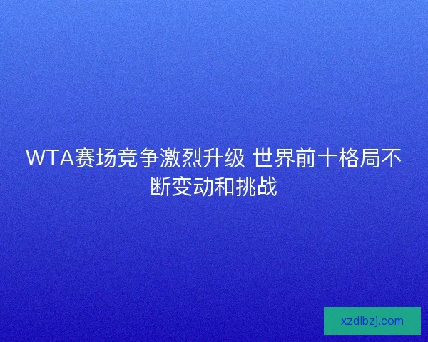 WTA赛场竞争激烈升级 世界前十格局不断变动和挑战