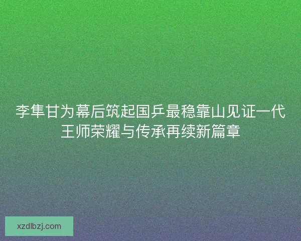 李隼甘为幕后筑起国乒最稳靠山见证一代王师荣耀与传承再续新篇章