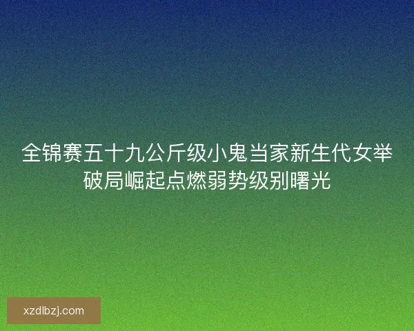 全锦赛五十九公斤级小鬼当家新生代女举破局崛起点燃弱势级别曙光