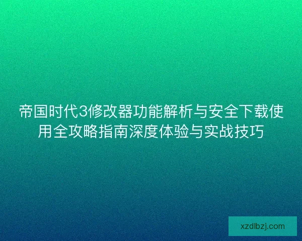 帝国时代3修改器功能解析与安全下载使用全攻略指南深度体验与实战技巧