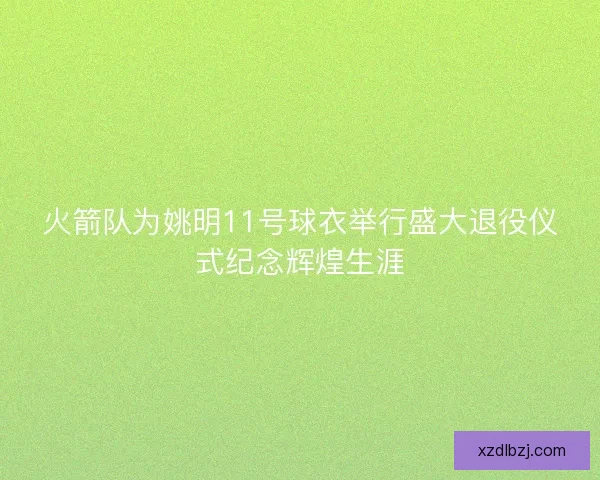 火箭队为姚明11号球衣举行盛大退役仪式纪念辉煌生涯