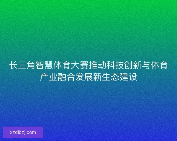 长三角智慧体育大赛推动科技创新与体育产业融合发展新生态建设