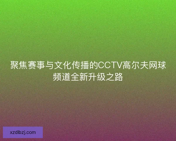 聚焦赛事与文化传播的CCTV高尔夫网球频道全新升级之路