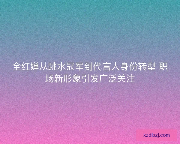 全红婵从跳水冠军到代言人身份转型 职场新形象引发广泛关注