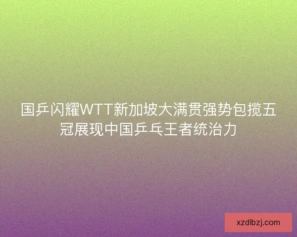 国乒闪耀WTT新加坡大满贯强势包揽五冠展现中国乒乓王者统治力