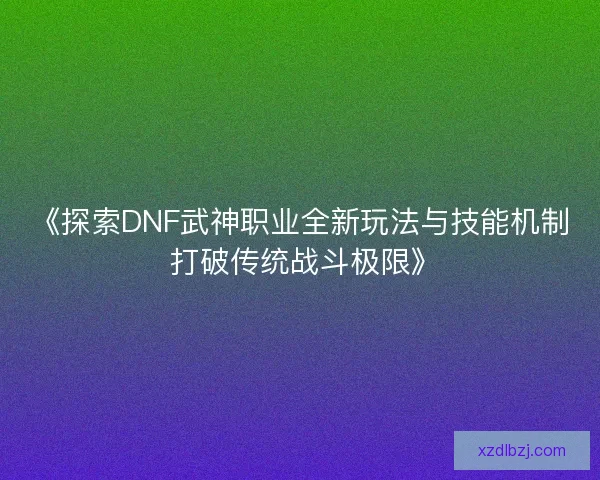 《探索DNF武神职业全新玩法与技能机制 打破传统战斗极限》