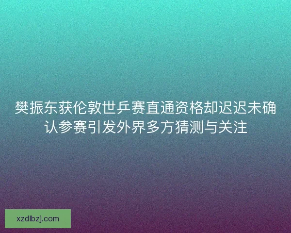 樊振东获伦敦世乒赛直通资格却迟迟未确认参赛引发外界多方猜测与关注