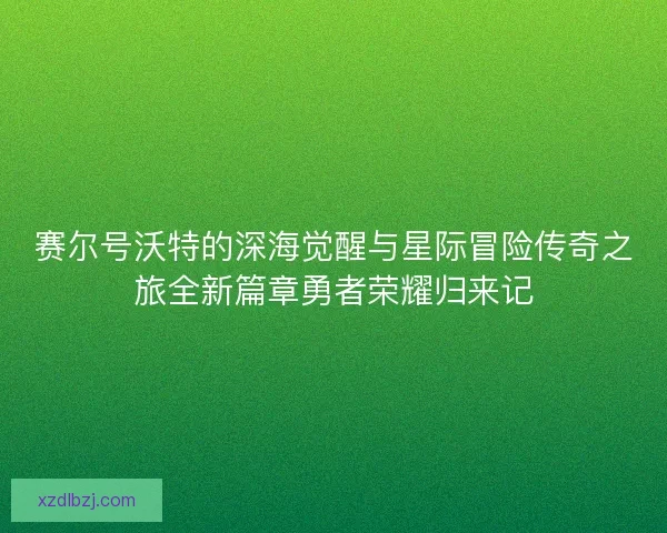 赛尔号沃特的深海觉醒与星际冒险传奇之旅全新篇章勇者荣耀归来记
