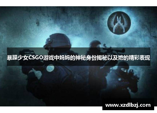 暴躁少女CSGO游戏中妈妈的神秘身份揭秘以及她的精彩表现