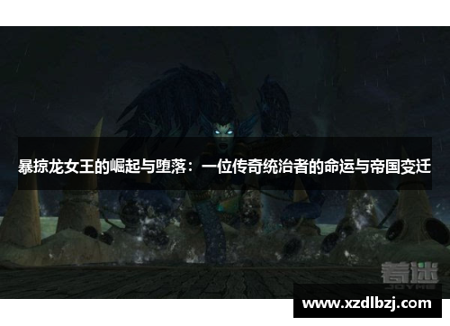 暴掠龙女王的崛起与堕落：一位传奇统治者的命运与帝国变迁